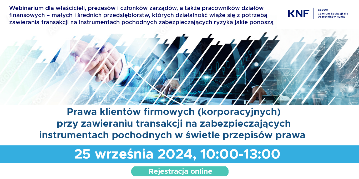 Urząd Komisji Nadzoru Finansowego (UKNF), w ramach projektu edukacyjnego Centrum Edukacji dla Uczestników Rynku – CEDUR, organizuje webinarium dla małych i średnich przedsiębiorców „Prawa klientów firmowych (korporacyjnych) przy zawieraniu transakcji na zabezpieczających instrumentach pochodnych w świetle przepisów prawa". Webinarium odbędzie się 25 września 2024 roku (10:00-13:00).