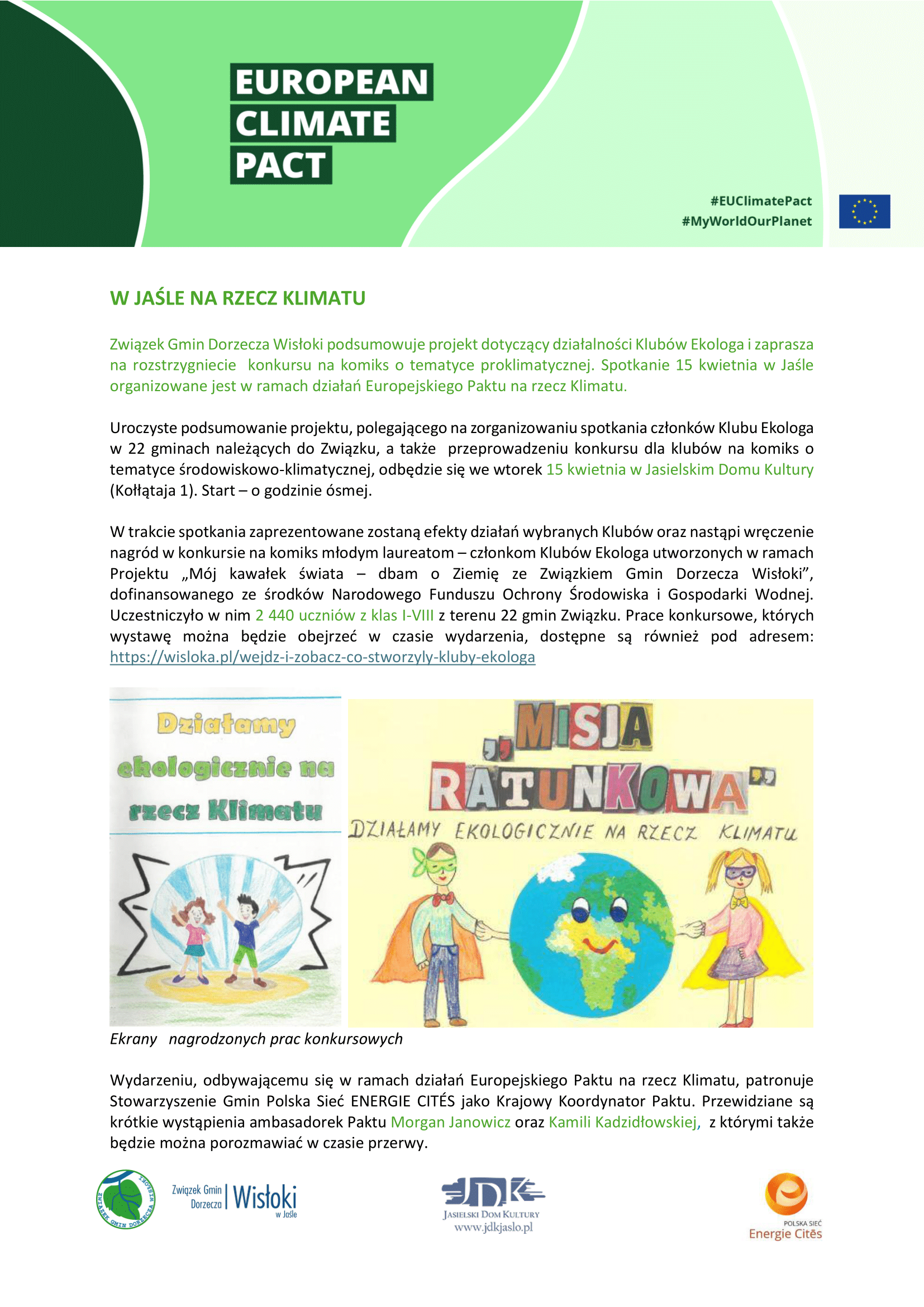 W JAŚLE NA RZECZ KLIMATU  Związek Gmin Dorzecza Wisłoki podsumowuje projekt dotyczący działalności Klubów Ekologa i zaprasza na rozstrzygniecie konkursu na komiks o tematyce proklimatycznej. Spotkanie 15 kwietnia w Jaśle organizowane jest w ramach działań Europejskiego Paktu na rzecz Klimatu.  Uroczyste podsumowanie projektu, polegającego na zorganizowaniu spotkania członków Klubu Ekologa w 22 gminach należących do Związku, a także przeprowadzeniu konkursu dla klubów na komiks o tematyce środowiskowo-klimatycznej, odbędzie się we wtorek 15 kwietnia w Jasielskim Domu Kultury (Kołłątaja 1). Start – o godzinie ósmej.  W trakcie spotkania zaprezentowane zostaną efekty działań wybranych Klubów oraz nastąpi wręczenie nagród w konkursie na komiks młodym laureatom – członkom Klubów Ekologa utworzonych w ramach Projektu „Mój kawałek świata – dbam o Ziemię ze Związkiem Gmin Dorzecza Wisłoki”, dofinansowanego ze środków Narodowego Funduszu Ochrony Środowiska i Gospodarki Wodnej. Uczestniczyło w nim 2 440 uczniów z klas I-VIII z terenu 22 gmin Związku. Prace konkursowe, których wystawę można będzie obejrzeć w czasie wydarzenia, dostępne są również pod adresem: https://wisloka.pl/wejdz-i-zobacz-co-stworzyly-kluby-ekologa  Ekrany nagrodzonych
