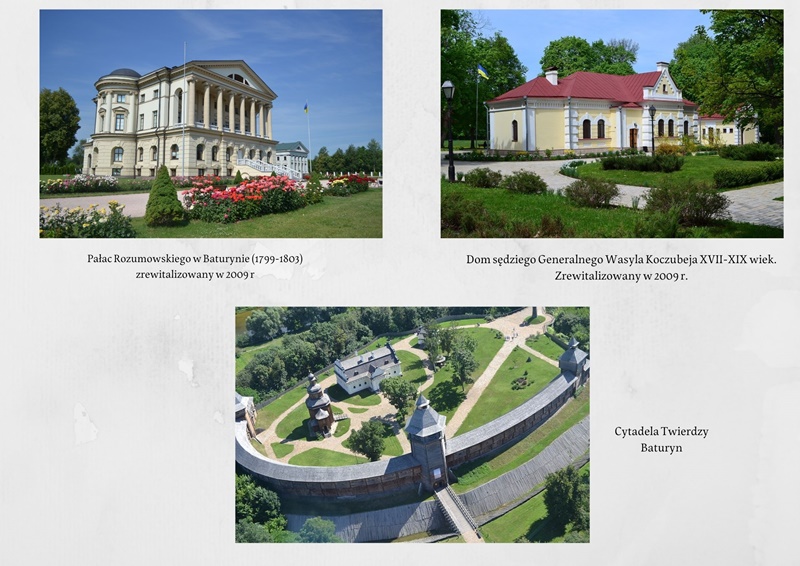 Trzy znajdujące się w mieście Baturyn zabytki: Pałac Rozumowskiego zrewitalizowany w 2009roku, Dom sędziego Wasyla Koczubeja zrewitalizowany w 2009 roku, Cytadela Twierdzy Baturyn
